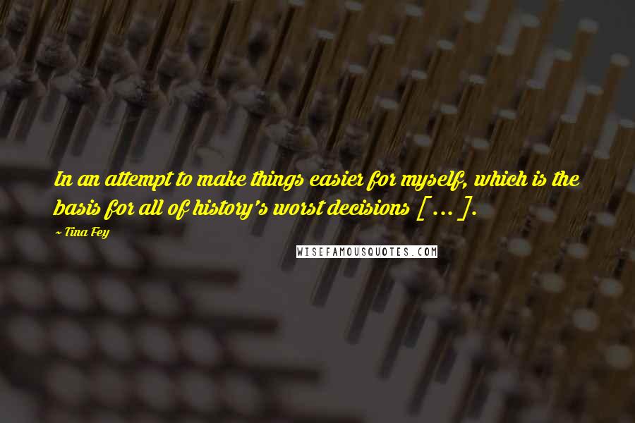 Tina Fey Quotes: In an attempt to make things easier for myself, which is the basis for all of history's worst decisions [ ... ].