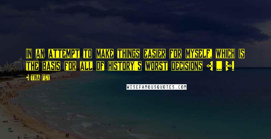 Tina Fey Quotes: In an attempt to make things easier for myself, which is the basis for all of history's worst decisions [ ... ].