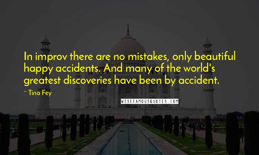 Tina Fey Quotes: In improv there are no mistakes, only beautiful happy accidents. And many of the world's greatest discoveries have been by accident.