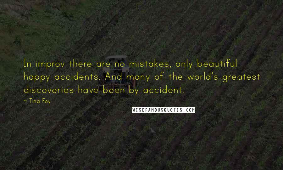 Tina Fey Quotes: In improv there are no mistakes, only beautiful happy accidents. And many of the world's greatest discoveries have been by accident.