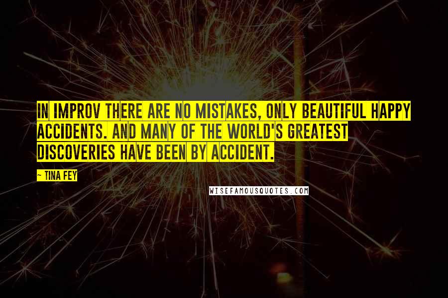 Tina Fey Quotes: In improv there are no mistakes, only beautiful happy accidents. And many of the world's greatest discoveries have been by accident.