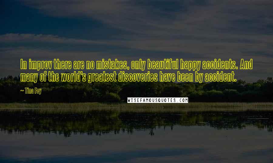 Tina Fey Quotes: In improv there are no mistakes, only beautiful happy accidents. And many of the world's greatest discoveries have been by accident.