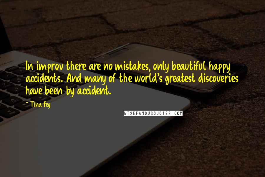 Tina Fey Quotes: In improv there are no mistakes, only beautiful happy accidents. And many of the world's greatest discoveries have been by accident.