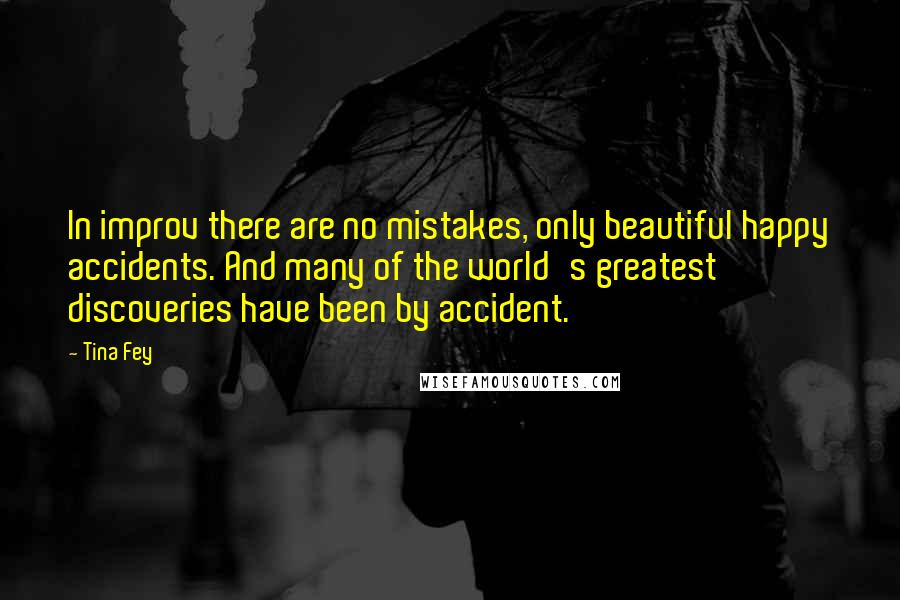 Tina Fey Quotes: In improv there are no mistakes, only beautiful happy accidents. And many of the world's greatest discoveries have been by accident.