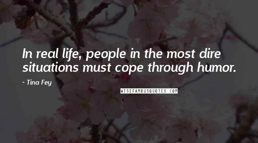 Tina Fey Quotes: In real life, people in the most dire situations must cope through humor.