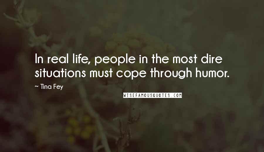 Tina Fey Quotes: In real life, people in the most dire situations must cope through humor.