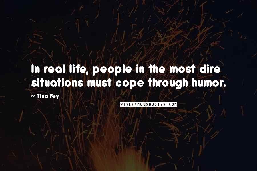Tina Fey Quotes: In real life, people in the most dire situations must cope through humor.