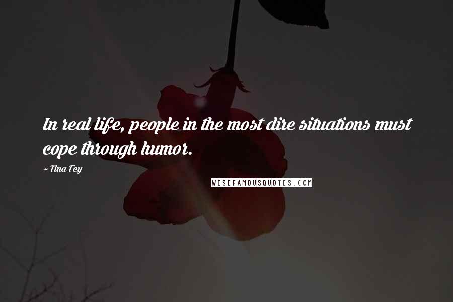 Tina Fey Quotes: In real life, people in the most dire situations must cope through humor.