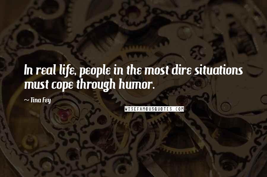 Tina Fey Quotes: In real life, people in the most dire situations must cope through humor.