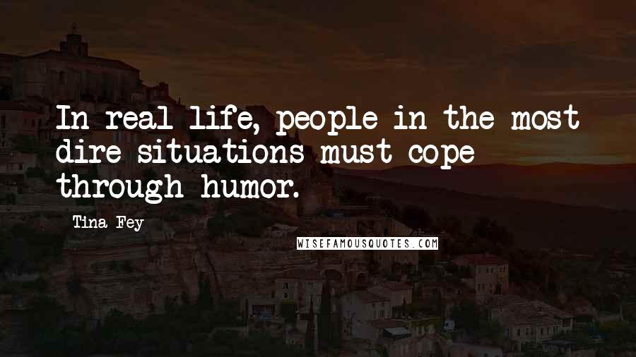 Tina Fey Quotes: In real life, people in the most dire situations must cope through humor.