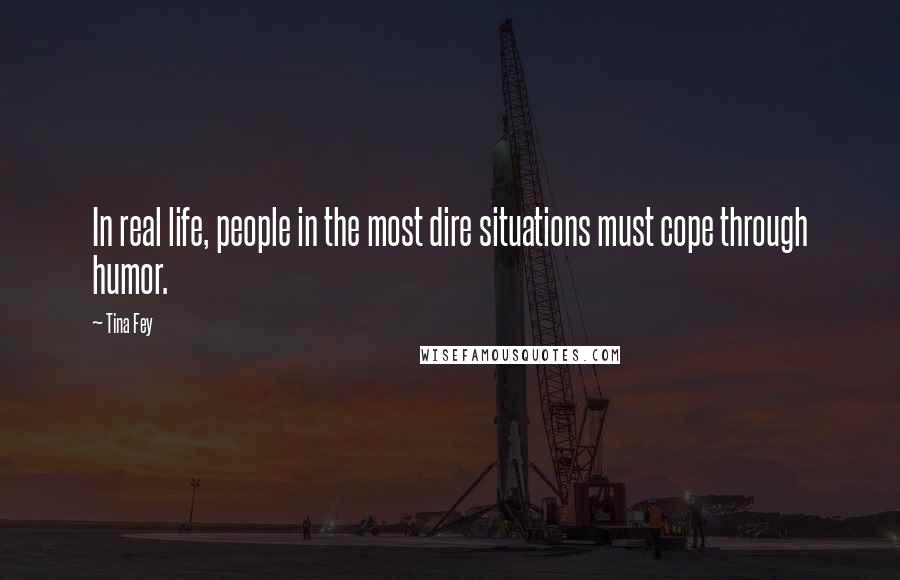 Tina Fey Quotes: In real life, people in the most dire situations must cope through humor.
