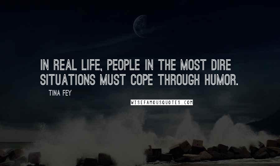 Tina Fey Quotes: In real life, people in the most dire situations must cope through humor.