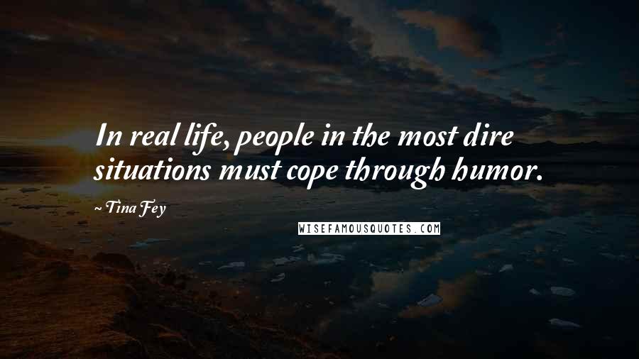 Tina Fey Quotes: In real life, people in the most dire situations must cope through humor.