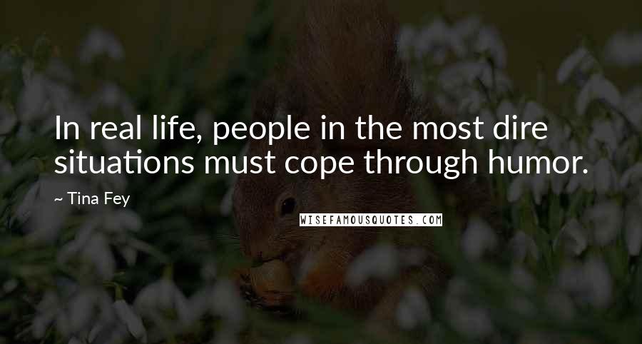 Tina Fey Quotes: In real life, people in the most dire situations must cope through humor.