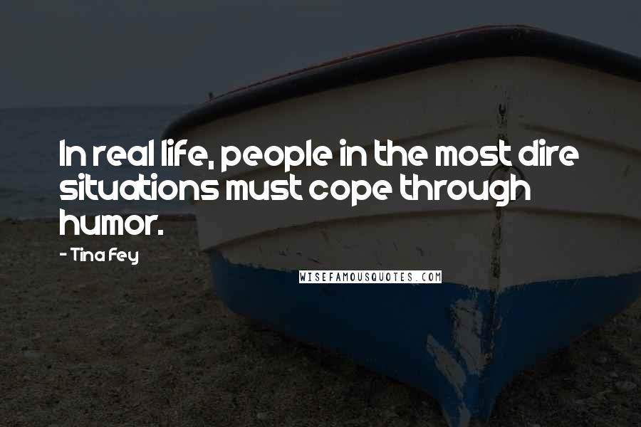 Tina Fey Quotes: In real life, people in the most dire situations must cope through humor.