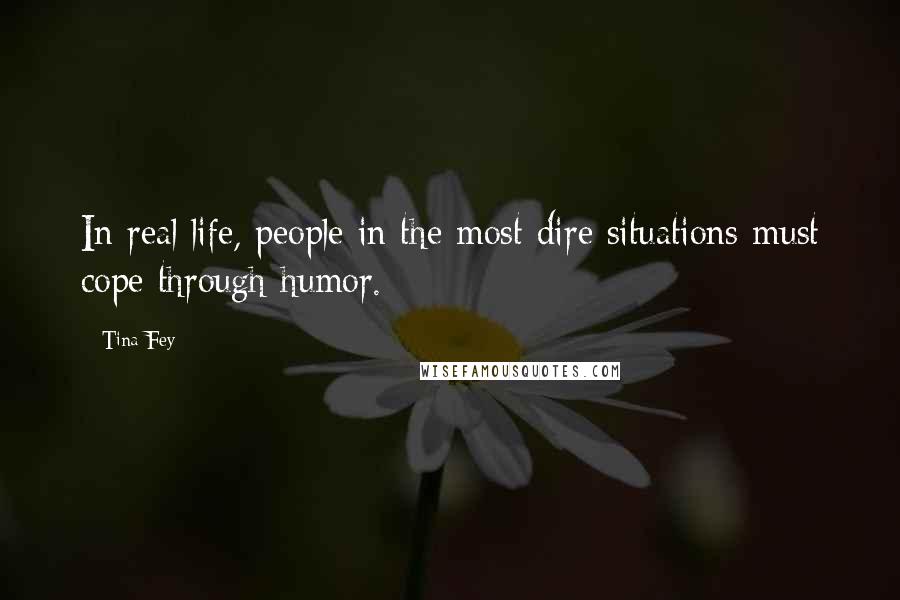 Tina Fey Quotes: In real life, people in the most dire situations must cope through humor.