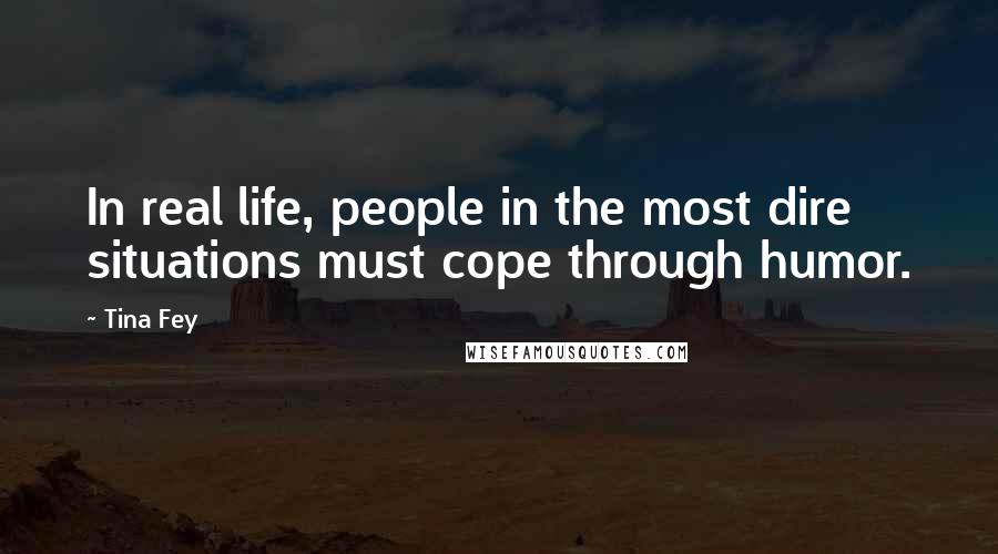 Tina Fey Quotes: In real life, people in the most dire situations must cope through humor.