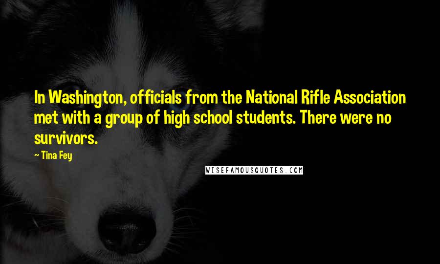 Tina Fey Quotes: In Washington, officials from the National Rifle Association met with a group of high school students. There were no survivors.