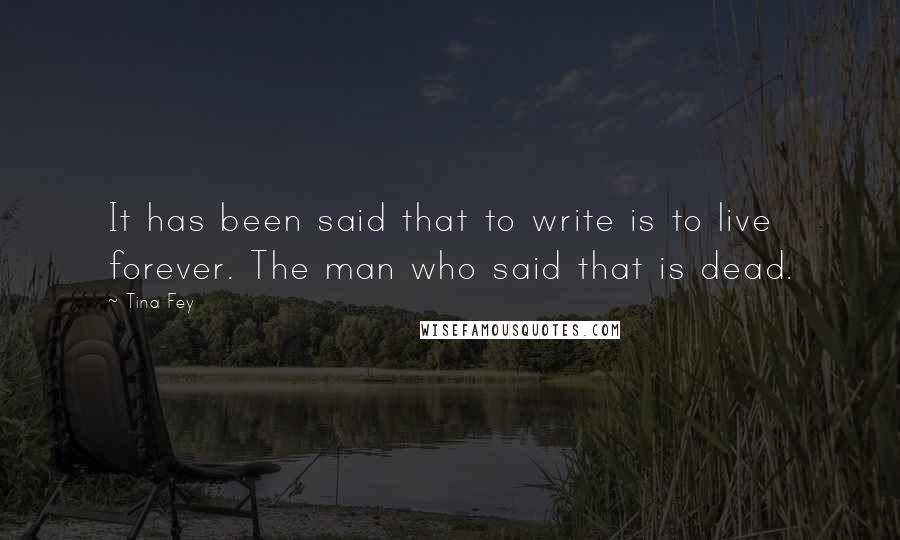 Tina Fey Quotes: It has been said that to write is to live forever. The man who said that is dead.