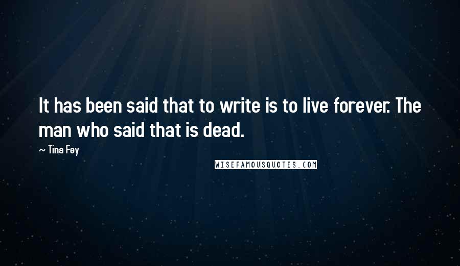 Tina Fey Quotes: It has been said that to write is to live forever. The man who said that is dead.