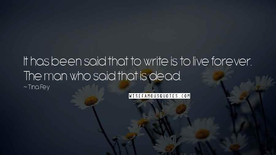 Tina Fey Quotes: It has been said that to write is to live forever. The man who said that is dead.