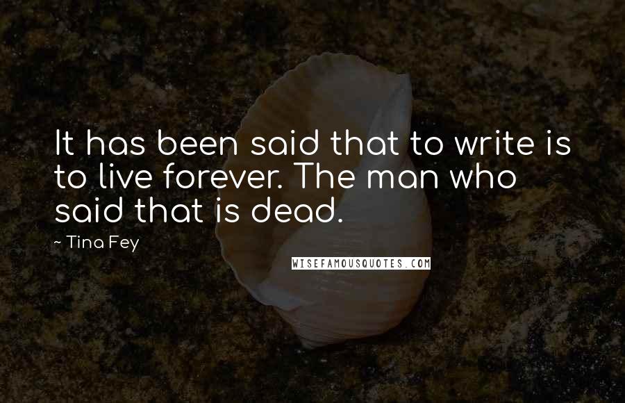 Tina Fey Quotes: It has been said that to write is to live forever. The man who said that is dead.