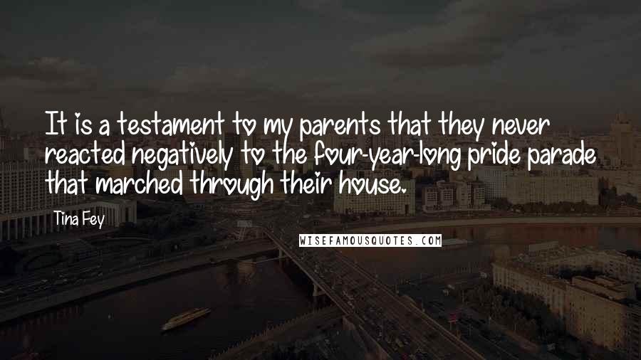 Tina Fey Quotes: It is a testament to my parents that they never reacted negatively to the four-year-long pride parade that marched through their house.