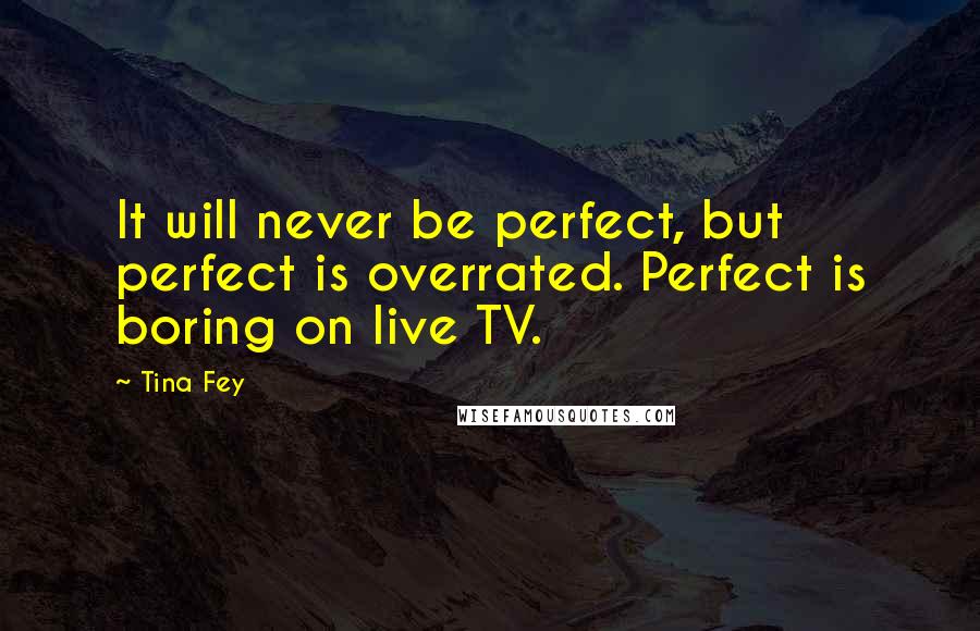 Tina Fey Quotes: It will never be perfect, but perfect is overrated. Perfect is boring on live TV.