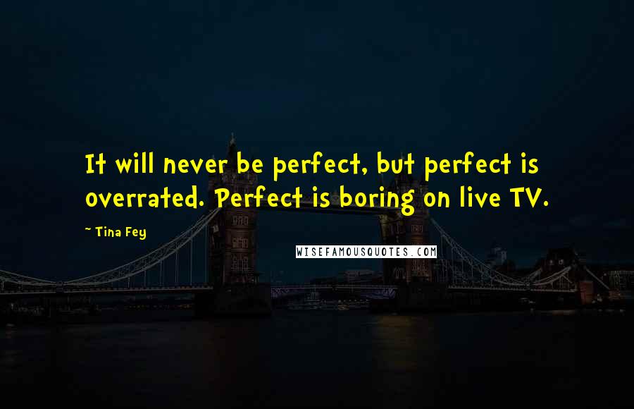 Tina Fey Quotes: It will never be perfect, but perfect is overrated. Perfect is boring on live TV.