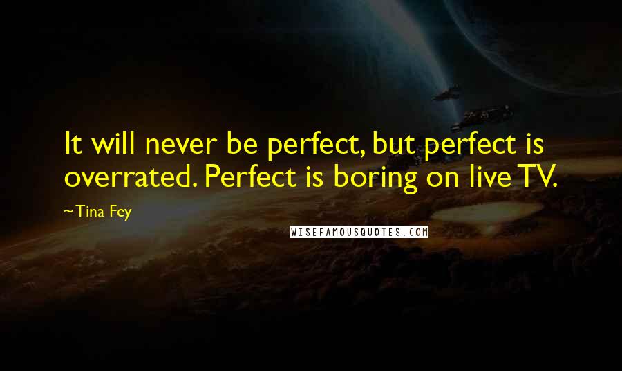 Tina Fey Quotes: It will never be perfect, but perfect is overrated. Perfect is boring on live TV.