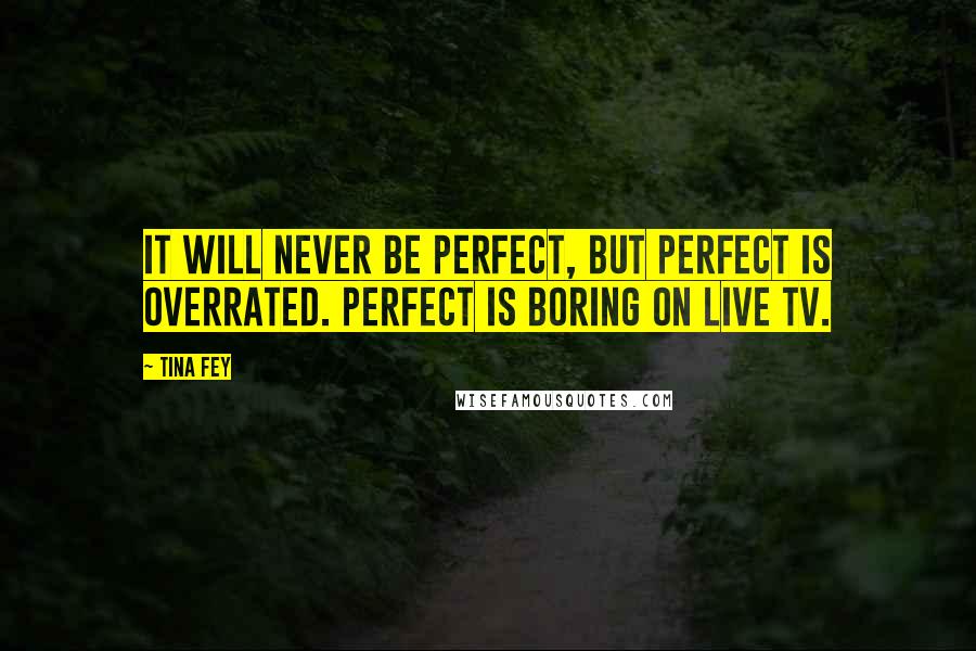 Tina Fey Quotes: It will never be perfect, but perfect is overrated. Perfect is boring on live TV.