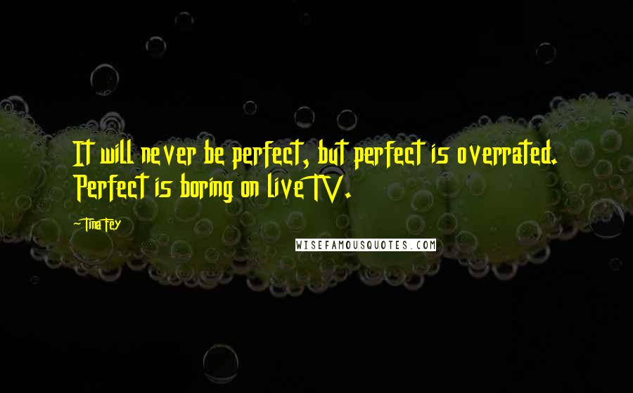 Tina Fey Quotes: It will never be perfect, but perfect is overrated. Perfect is boring on live TV.