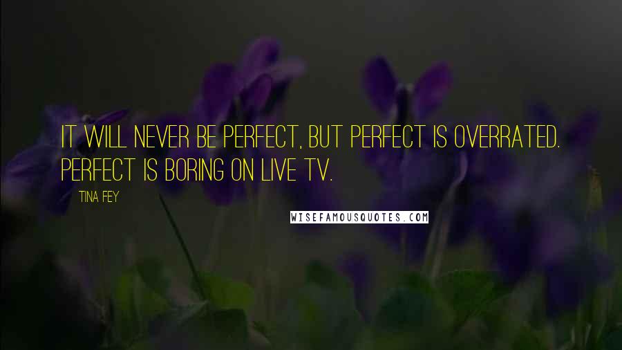 Tina Fey Quotes: It will never be perfect, but perfect is overrated. Perfect is boring on live TV.