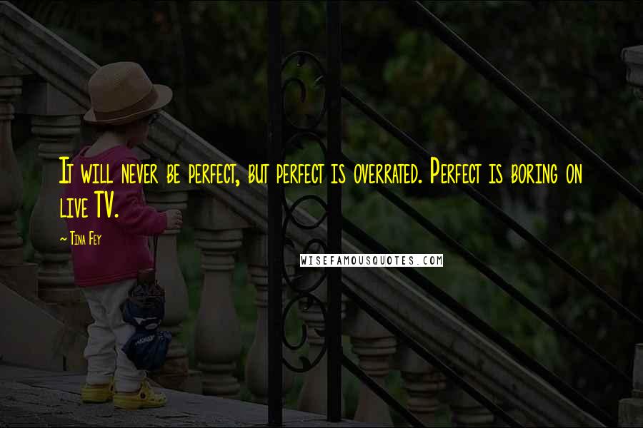 Tina Fey Quotes: It will never be perfect, but perfect is overrated. Perfect is boring on live TV.