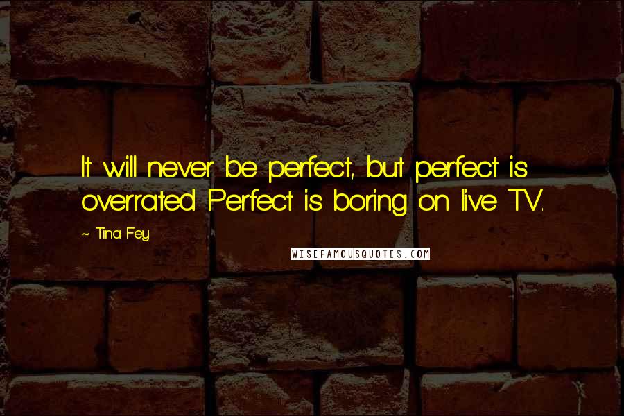 Tina Fey Quotes: It will never be perfect, but perfect is overrated. Perfect is boring on live TV.