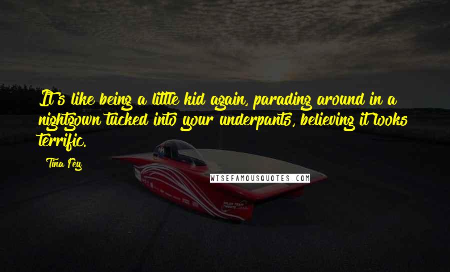 Tina Fey Quotes: It's like being a little kid again, parading around in a nightgown tucked into your underpants, believing it looks terrific.