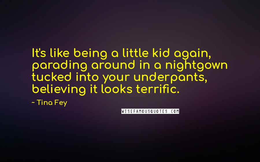 Tina Fey Quotes: It's like being a little kid again, parading around in a nightgown tucked into your underpants, believing it looks terrific.