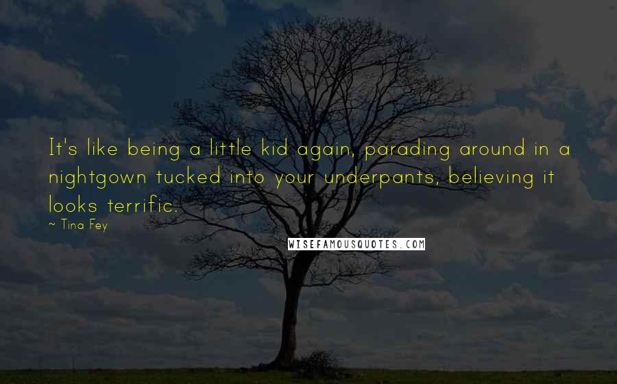 Tina Fey Quotes: It's like being a little kid again, parading around in a nightgown tucked into your underpants, believing it looks terrific.