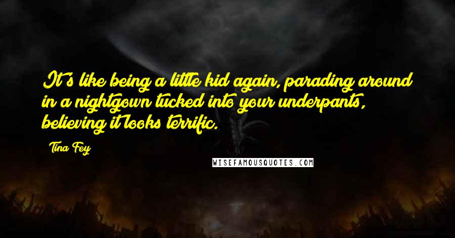 Tina Fey Quotes: It's like being a little kid again, parading around in a nightgown tucked into your underpants, believing it looks terrific.