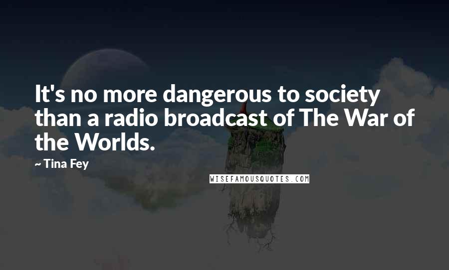 Tina Fey Quotes: It's no more dangerous to society than a radio broadcast of The War of the Worlds.