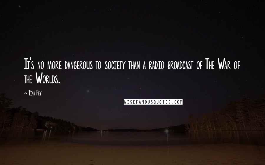 Tina Fey Quotes: It's no more dangerous to society than a radio broadcast of The War of the Worlds.