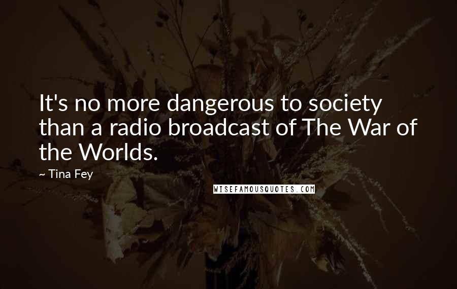 Tina Fey Quotes: It's no more dangerous to society than a radio broadcast of The War of the Worlds.