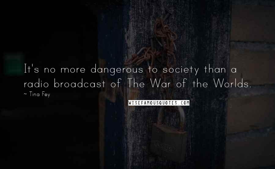 Tina Fey Quotes: It's no more dangerous to society than a radio broadcast of The War of the Worlds.