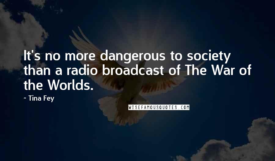 Tina Fey Quotes: It's no more dangerous to society than a radio broadcast of The War of the Worlds.