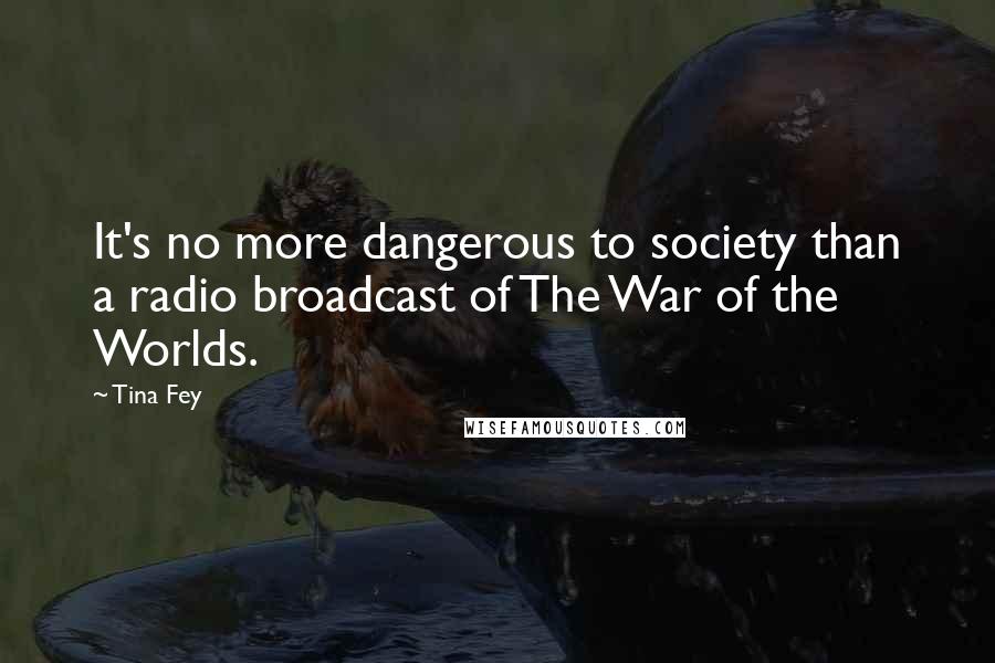 Tina Fey Quotes: It's no more dangerous to society than a radio broadcast of The War of the Worlds.