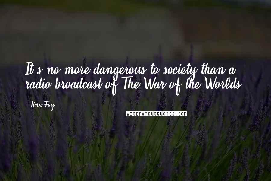 Tina Fey Quotes: It's no more dangerous to society than a radio broadcast of The War of the Worlds.