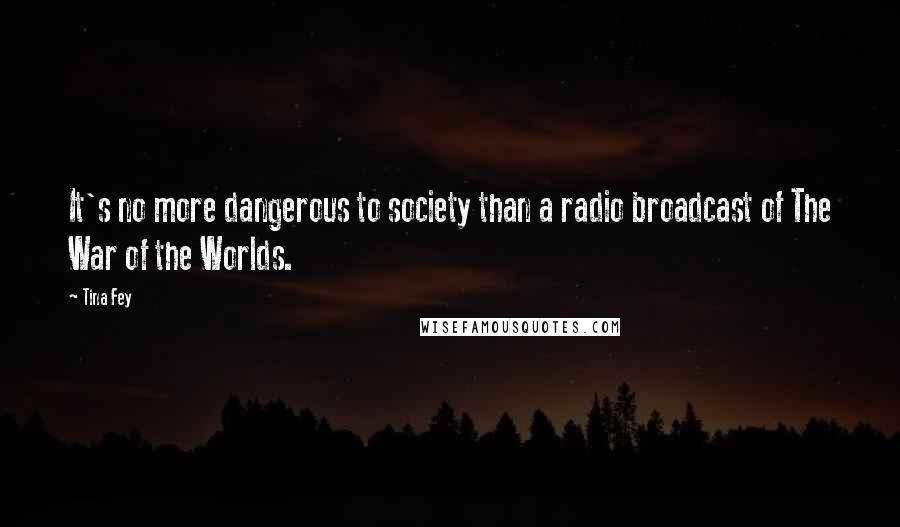 Tina Fey Quotes: It's no more dangerous to society than a radio broadcast of The War of the Worlds.