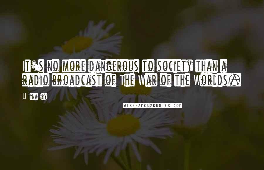 Tina Fey Quotes: It's no more dangerous to society than a radio broadcast of The War of the Worlds.