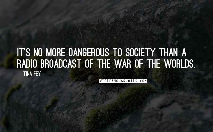 Tina Fey Quotes: It's no more dangerous to society than a radio broadcast of The War of the Worlds.