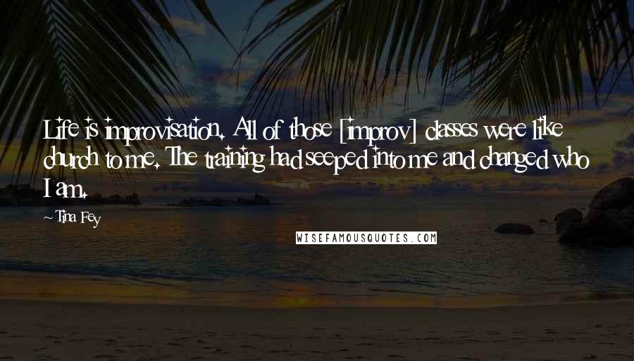 Tina Fey Quotes: Life is improvisation. All of those [improv] classes were like church to me. The training had seeped into me and changed who I am.